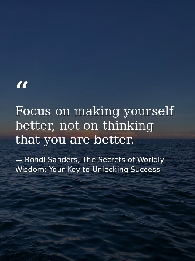 Focus on making yourself better, not on thinking that you are better. — Bohdi Sanders, The Secrets of Worldly Wisdom: Your Key to Unlocking Success