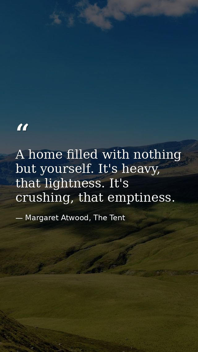 A home filled with nothing but yourself. It's heavy, that lightness. It's crushing, that emptiness. — Margaret Atwood, The Tent