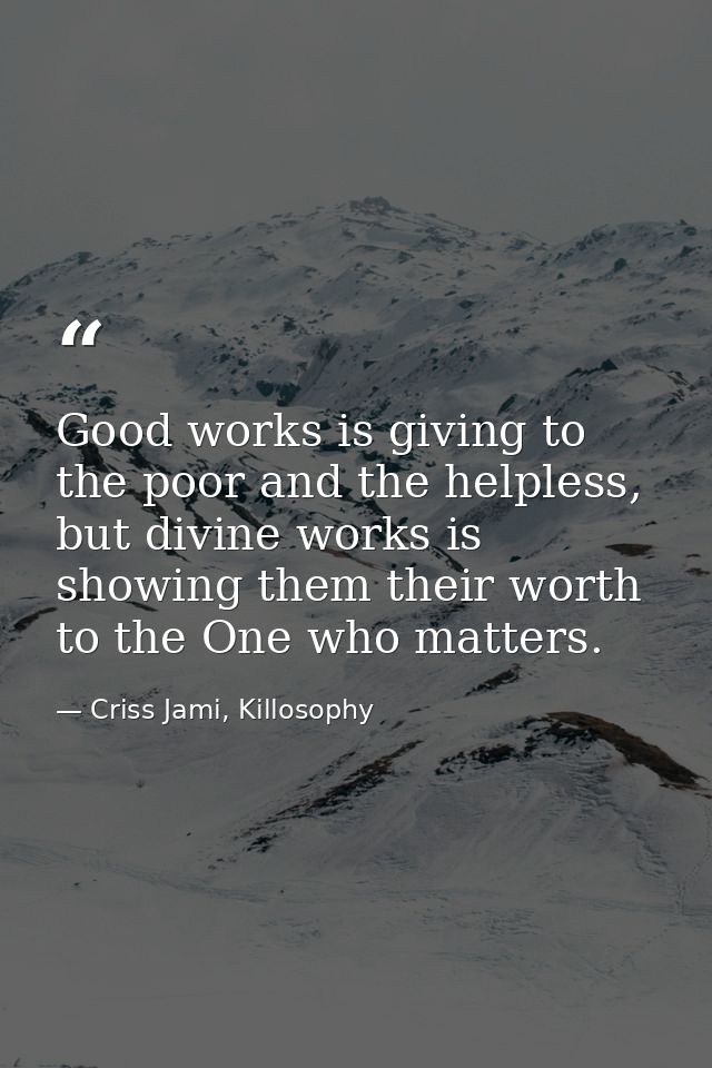 Good works is giving to the poor and the helpless, but divine works is showing them their worth to the One who matters. — Criss Jami, Killosophy