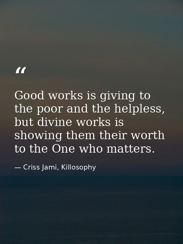 Good works is giving to the poor and the helpless, but divine works is showing them their worth to the One who matters. — Criss Jami, Killosophy