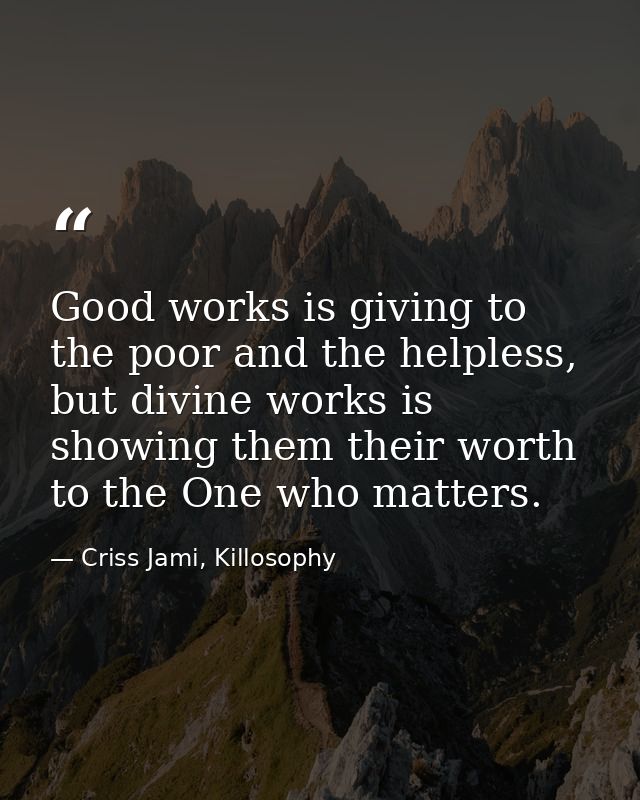 Good works is giving to the poor and the helpless, but divine works is showing them their worth to the One who matters. — Criss Jami, Killosophy