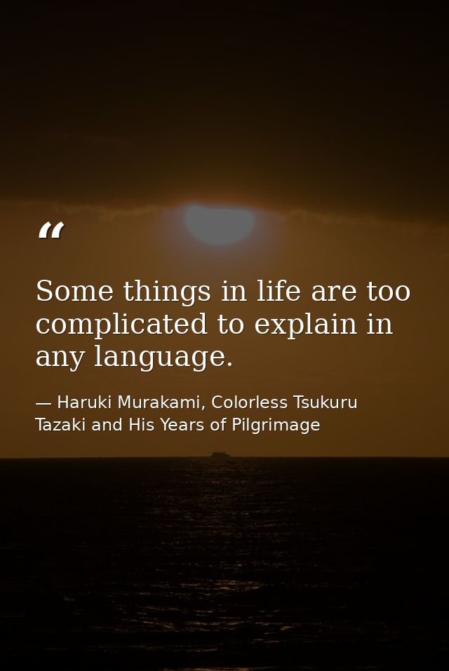 Some things in life are too complicated to explain in any language. — Haruki Murakami, Colorless Tsukuru Tazaki and His Years of Pilgrimage