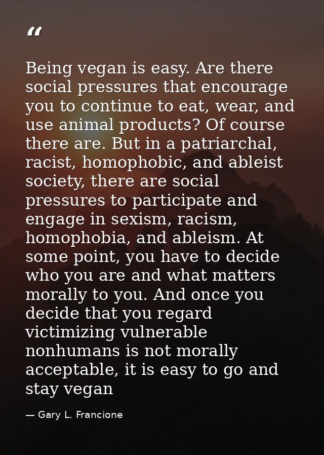 Being vegan is easy. Are there social pressures that encourage you to continue to eat, wear, and use animal products? Of — Gary L. Francione