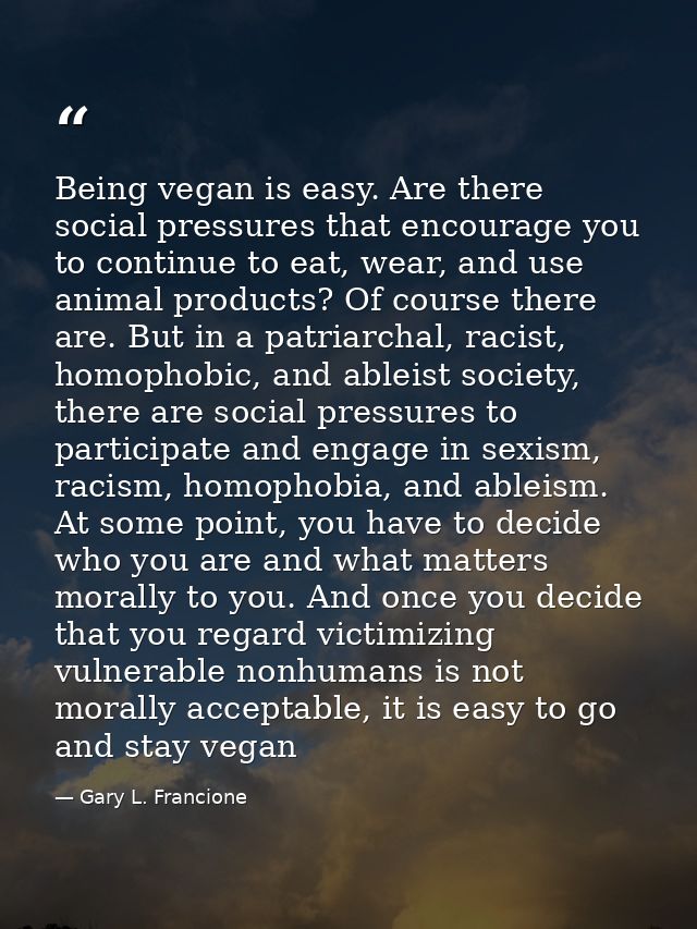 Being vegan is easy. Are there social pressures that encourage you to continue to eat, wear, and use animal products? Of — Gary L. Francione