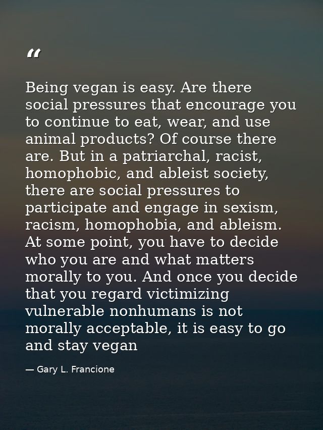 Being vegan is easy. Are there social pressures that encourage you to continue to eat, wear, and use animal products? Of — Gary L. Francione