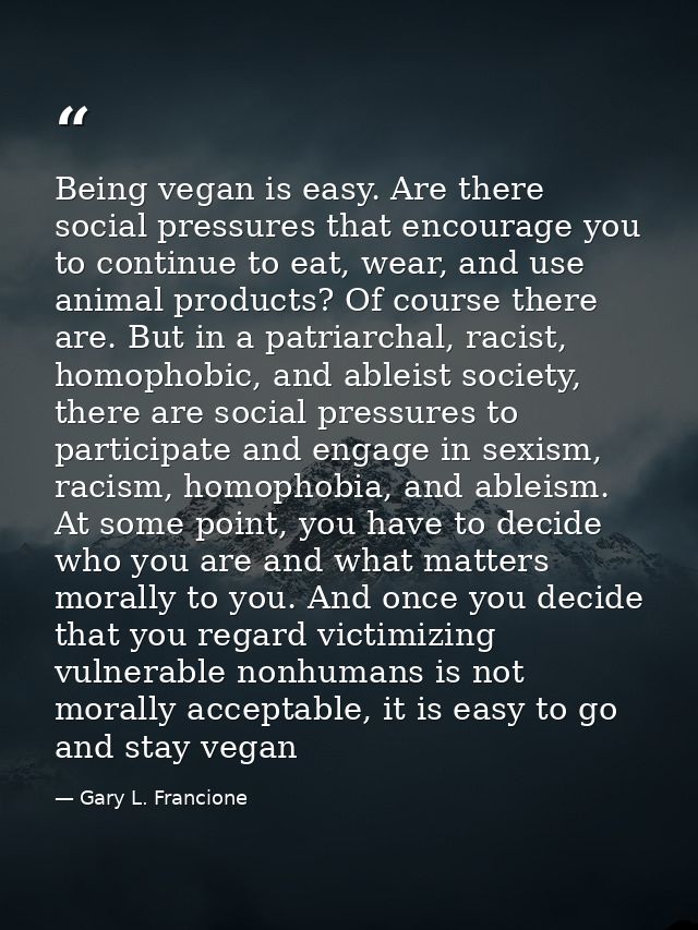 Being vegan is easy. Are there social pressures that encourage you to continue to eat, wear, and use animal products? Of — Gary L. Francione