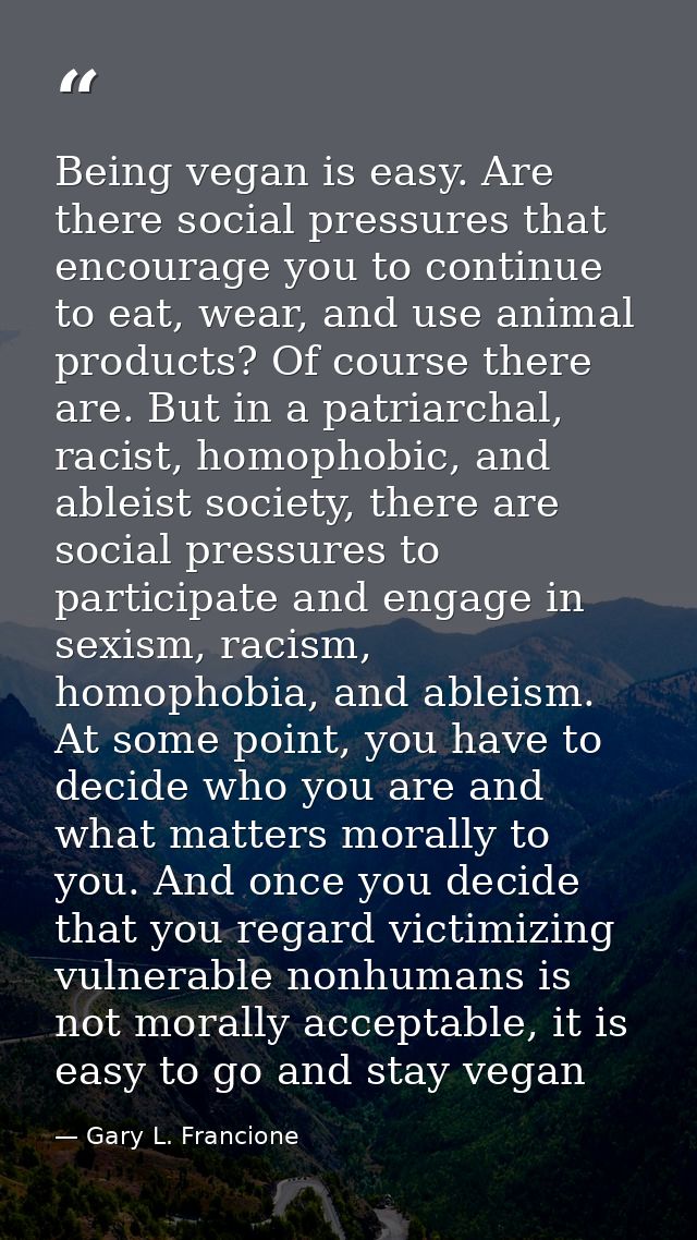 Being vegan is easy. Are there social pressures that encourage you to continue to eat, wear, and use animal products? Of — Gary L. Francione