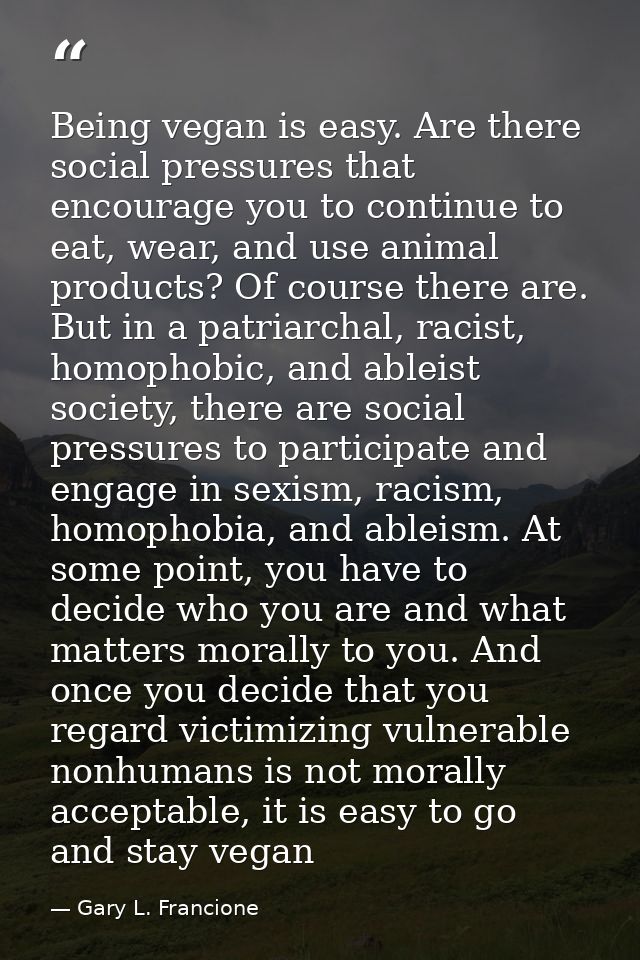 Being vegan is easy. Are there social pressures that encourage you to continue to eat, wear, and use animal products? Of — Gary L. Francione