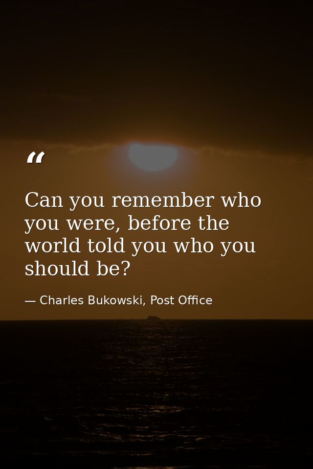 Can you remember who you were, before the world told you who you should be? — Charles Bukowski, Post Office