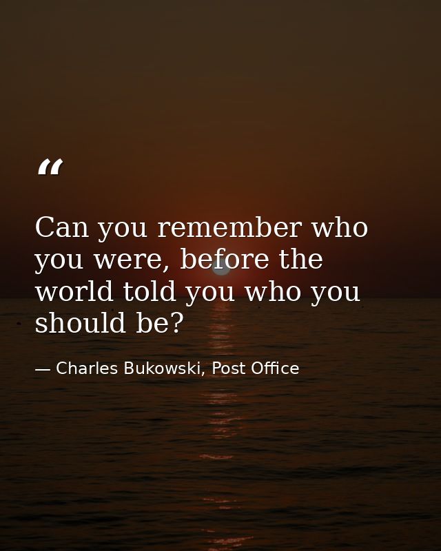 Can you remember who you were, before the world told you who you should be? — Charles Bukowski, Post Office