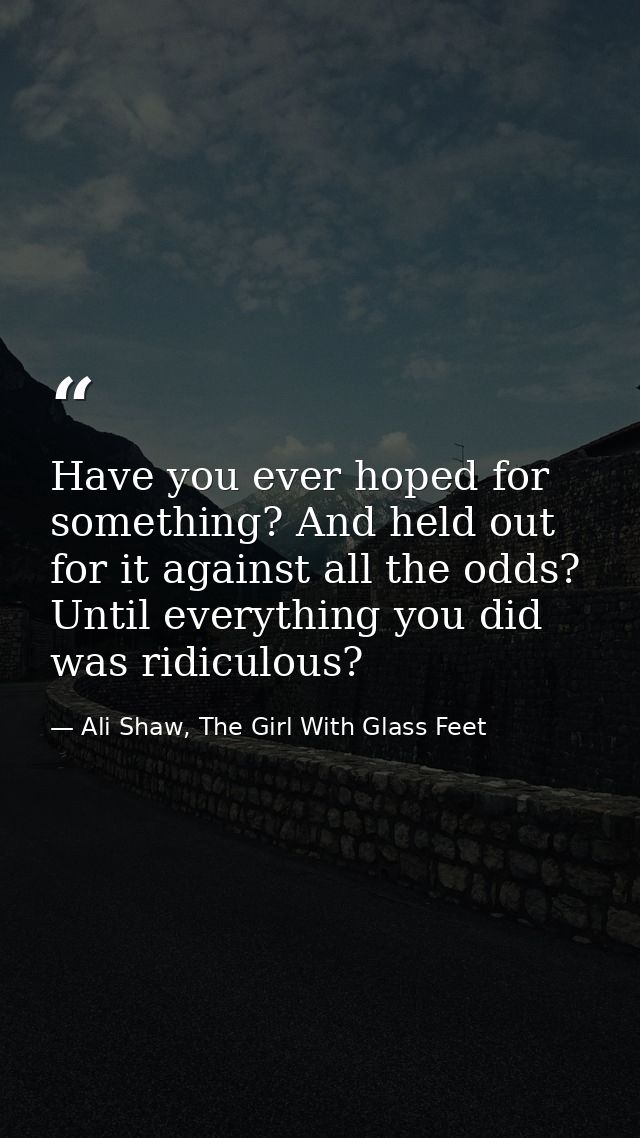 Have you ever hoped for something? And held out for it against all the odds? Until everything you did was ridiculous? — Ali Shaw, The Girl With Glass Feet