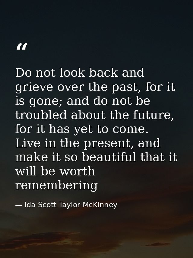 Do not look back and grieve over the past, for it is gone; and do not be troubled about the future, for it has yet to co — Ida Scott Taylor McKinney
