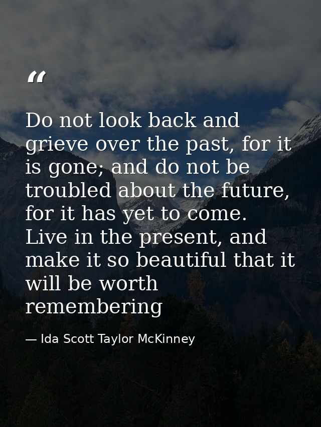 Do not look back and grieve over the past, for it is gone; and do not be troubled about the future, for it has yet to co — Ida Scott Taylor McKinney