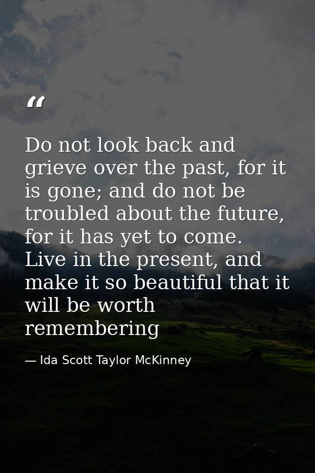 Do not look back and grieve over the past, for it is gone; and do not be troubled about the future, for it has yet to co — Ida Scott Taylor McKinney