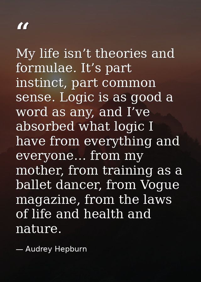 My life isn’t theories and formulae. It’s part instinct, part common sense. Logic is as good a word as any, and I’ve abs — Audrey Hepburn
