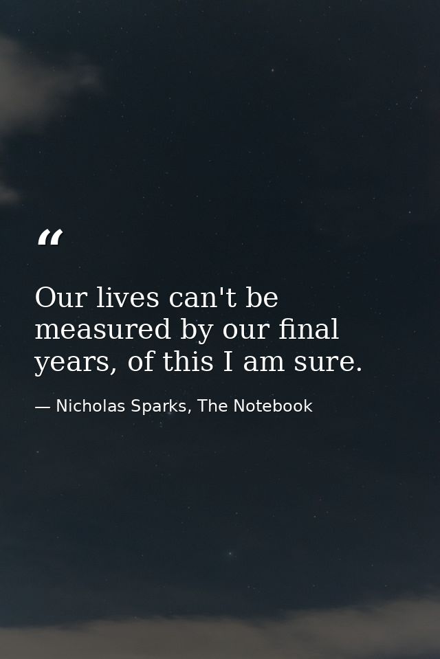 Our lives can't be measured by our final years, of this I am sure. — Nicholas Sparks, The Notebook