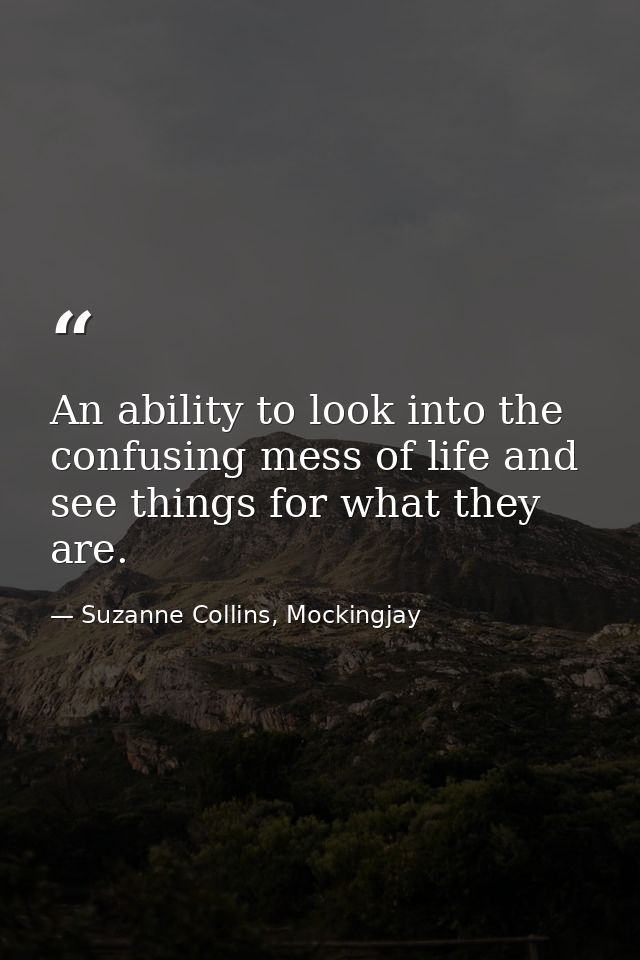 An ability to look into the confusing mess of life and see things for what they are. — Suzanne Collins, Mockingjay