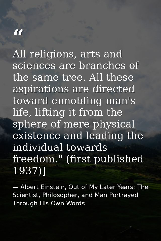 All religions, arts and sciences are branches of the same tree. All these aspirations are directed toward ennobling man' — Albert Einstein, Out of My Later Years: The Scientist, Philosopher, and Man Portrayed Through His Own Words