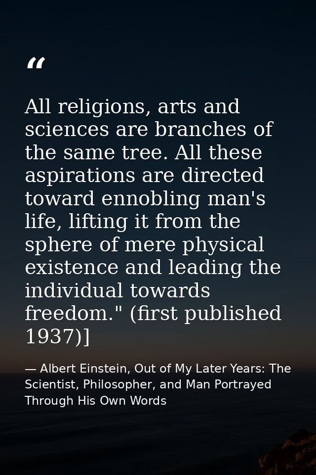 All religions, arts and sciences are branches of the same tree. All these aspirations are directed toward ennobling man' — Albert Einstein, Out of My Later Years: The Scientist, Philosopher, and Man Portrayed Through His Own Words
