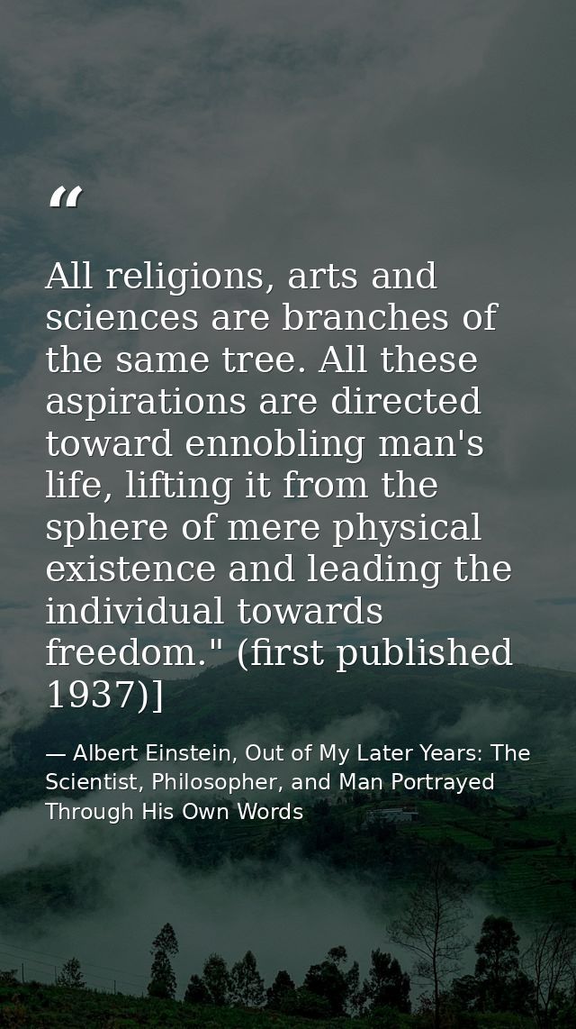 All religions, arts and sciences are branches of the same tree. All these aspirations are directed toward ennobling man' — Albert Einstein, Out of My Later Years: The Scientist, Philosopher, and Man Portrayed Through His Own Words