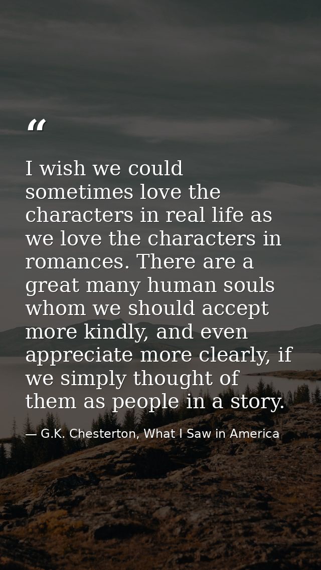I wish we could sometimes love the characters in real life as we love the characters in romances. There are a great many — G.K. Chesterton, What I Saw in America