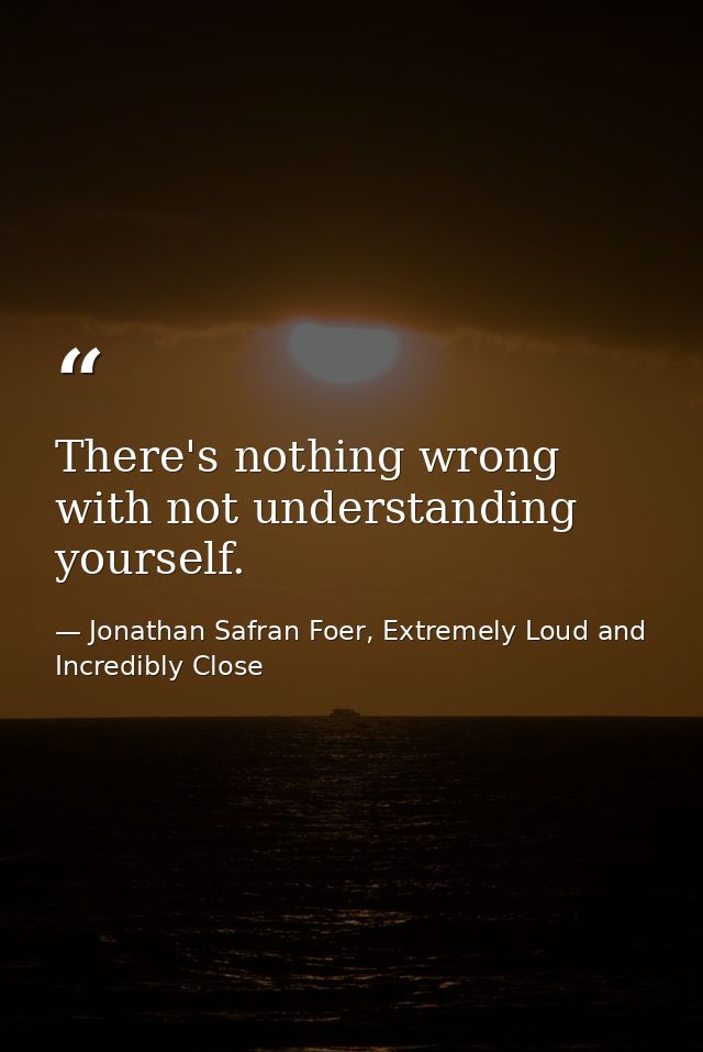 There's nothing wrong with not understanding yourself. — Jonathan Safran Foer, Extremely Loud and Incredibly Close