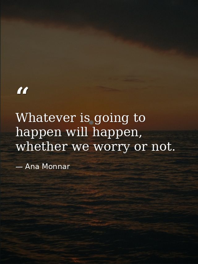 Whatever is going to happen will happen, whether we worry or not. — Ana Monnar