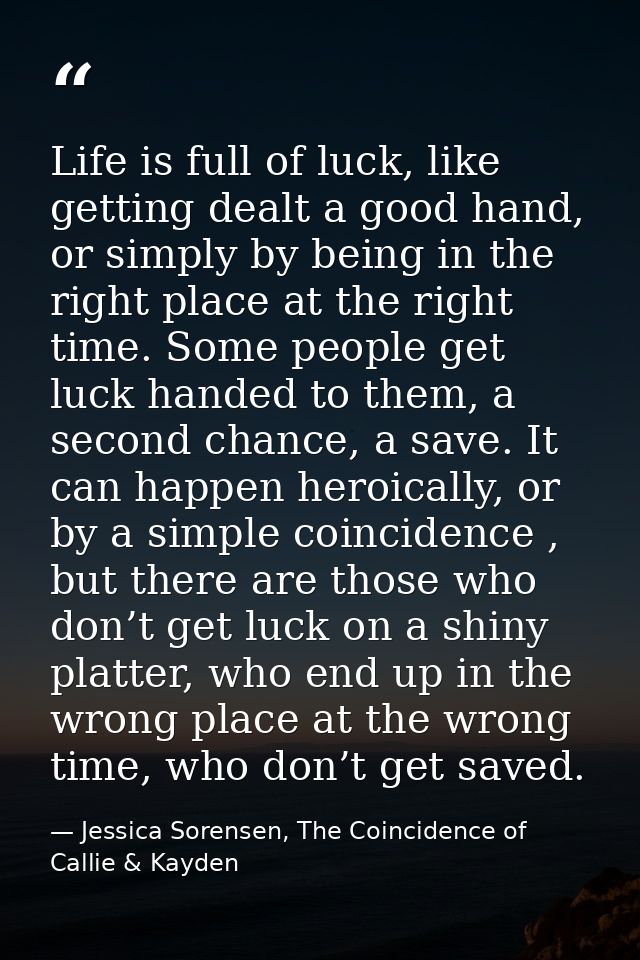 Life is full of luck, like getting dealt a good hand, or simply by being in the right place at the right time. Some peop — Jessica Sorensen, The Coincidence of Callie & Kayden
