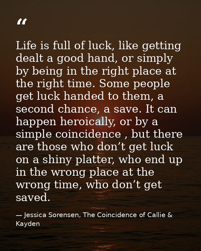 Life is full of luck, like getting dealt a good hand, or simply by being in the right place at the right time. Some peop — Jessica Sorensen, The Coincidence of Callie & Kayden