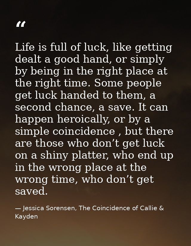 Life is full of luck, like getting dealt a good hand, or simply by being in the right place at the right time. Some peop — Jessica Sorensen, The Coincidence of Callie & Kayden