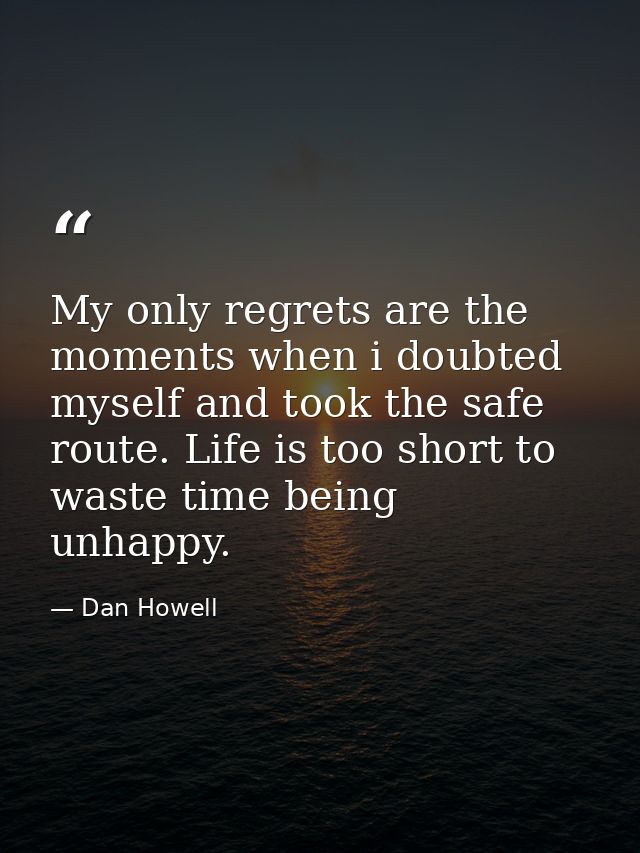 My only regrets are the moments when i doubted myself and took the safe route. Life is too short to waste time being unh — Dan Howell