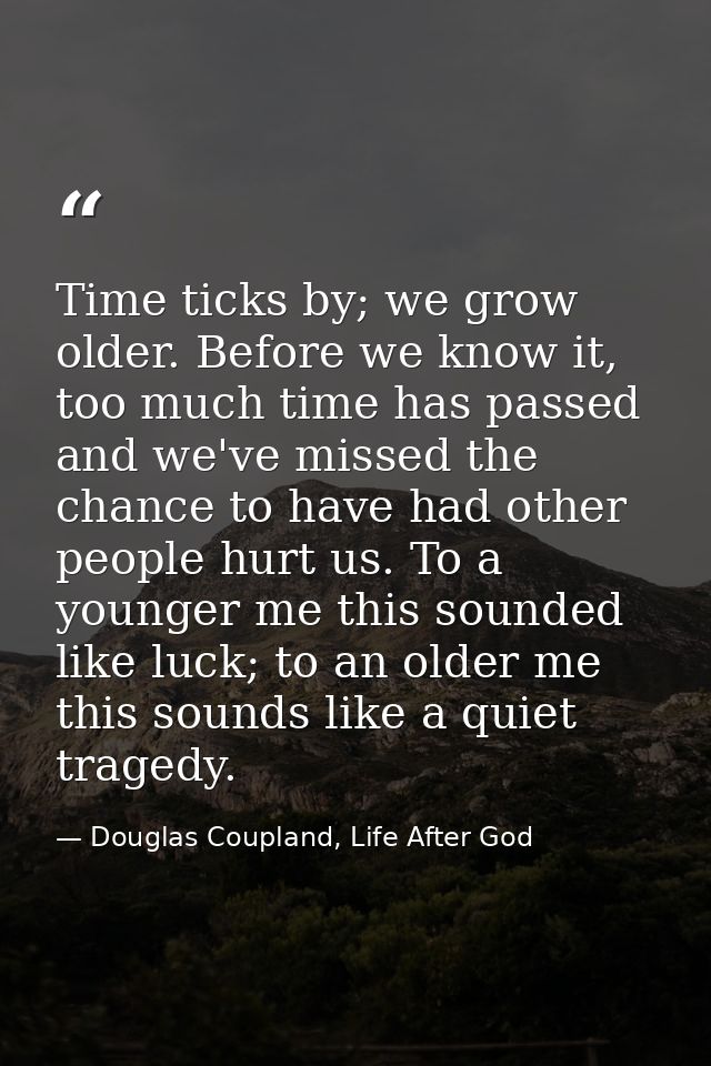 Time ticks by; we grow older. Before we know it, too much time has passed and we've missed the chance to have had other  — Douglas Coupland, Life After God
