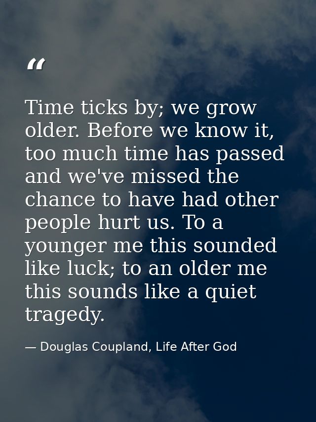 Time ticks by; we grow older. Before we know it, too much time has passed and we've missed the chance to have had other  — Douglas Coupland, Life After God