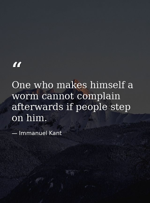 One who makes himself a worm cannot complain afterwards if people step on him. — Immanuel Kant