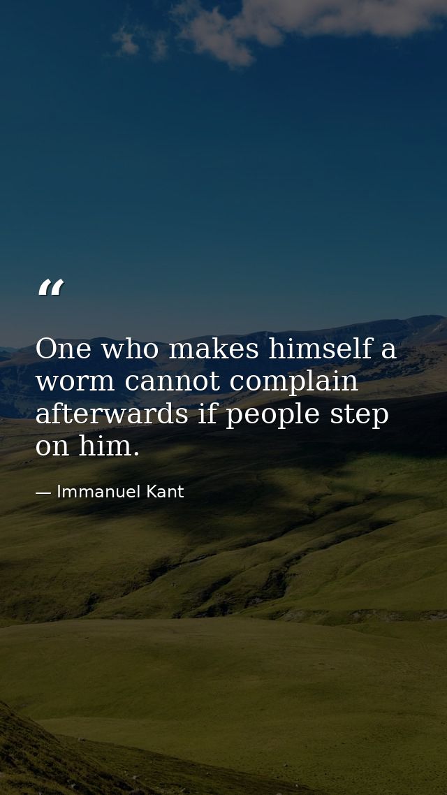 One who makes himself a worm cannot complain afterwards if people step on him. — Immanuel Kant