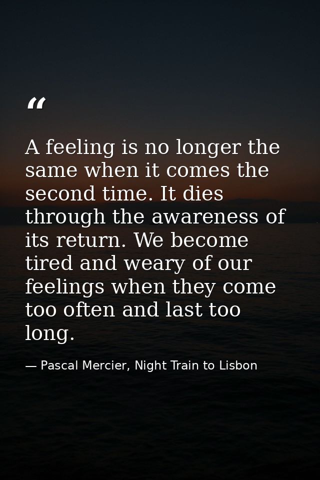 A feeling is no longer the same when it comes the second time. It dies through the awareness of its return. We become ti — Pascal Mercier, Night Train to Lisbon