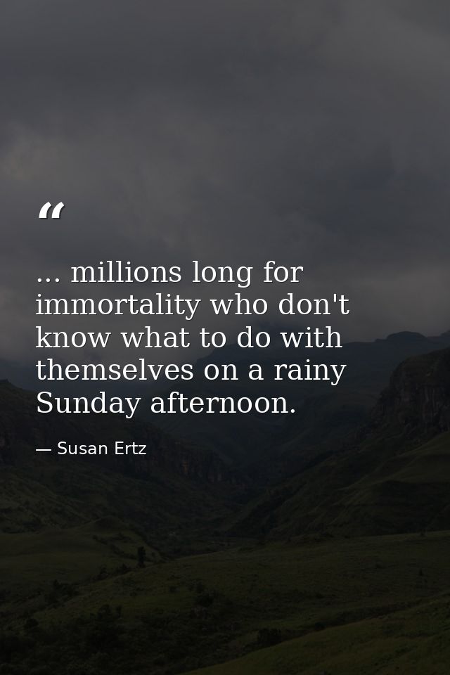 ... millions long for immortality who don't know what to do with themselves on a rainy Sunday afternoon. — Susan Ertz