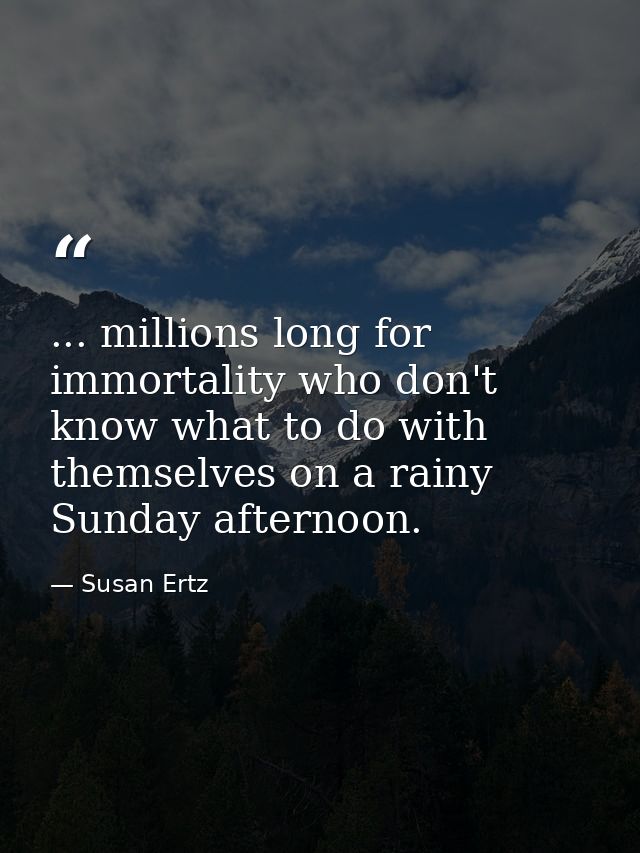 ... millions long for immortality who don't know what to do with themselves on a rainy Sunday afternoon. — Susan Ertz