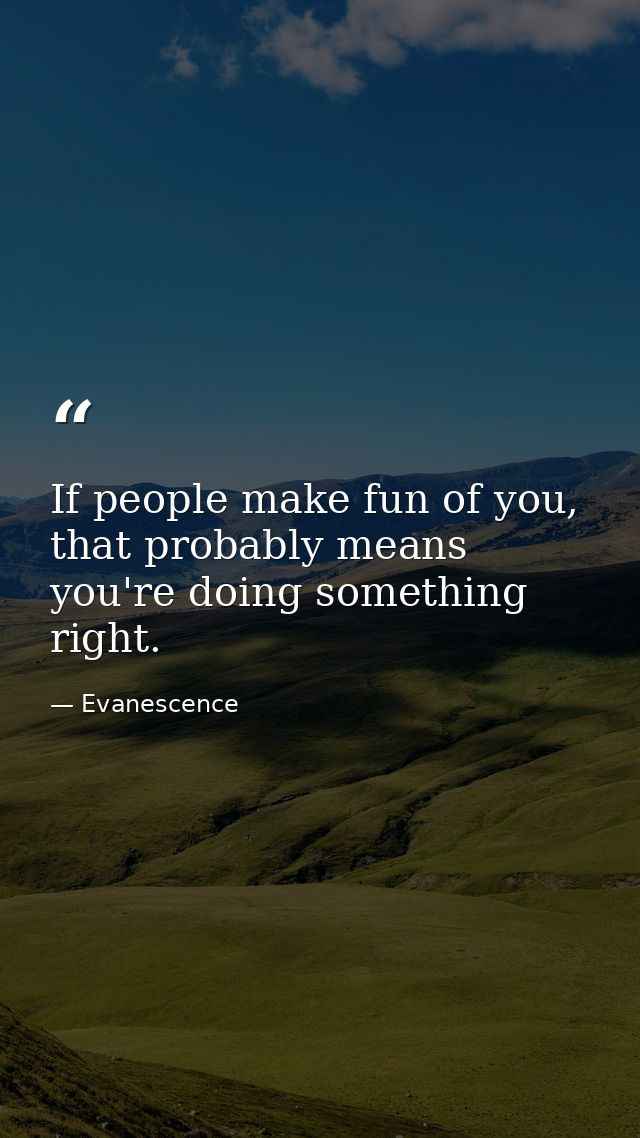 If people make fun of you, that probably means you're doing something right. — Evanescence