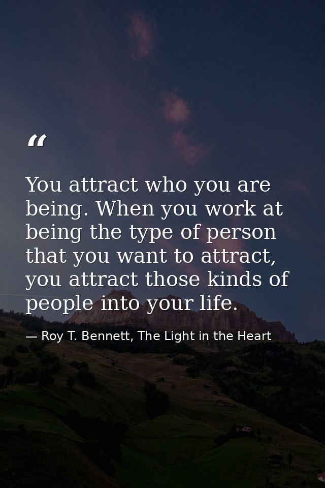 You attract who you are being. When you work at being the type of person that you want to attract, you attract those kin — Roy T. Bennett, The Light in the Heart