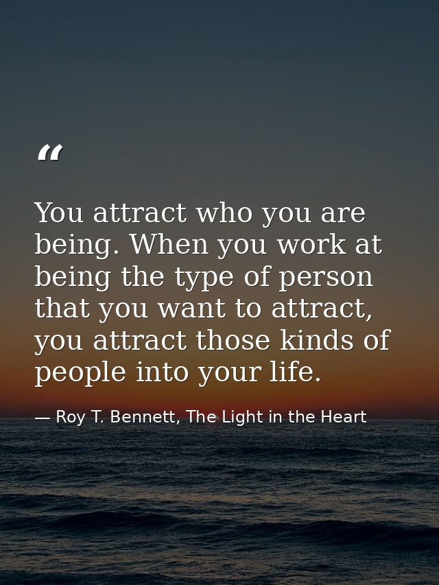 You attract who you are being. When you work at being the type of person that you want to attract, you attract those kin — Roy T. Bennett, The Light in the Heart