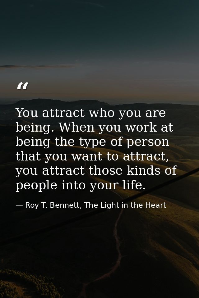 You attract who you are being. When you work at being the type of person that you want to attract, you attract those kin — Roy T. Bennett, The Light in the Heart
