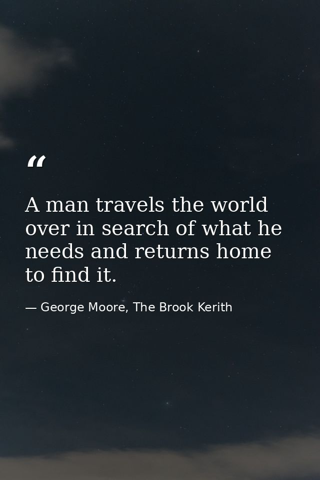 A man travels the world over in search of what he needs and returns home to find it. — George Moore, The Brook Kerith
