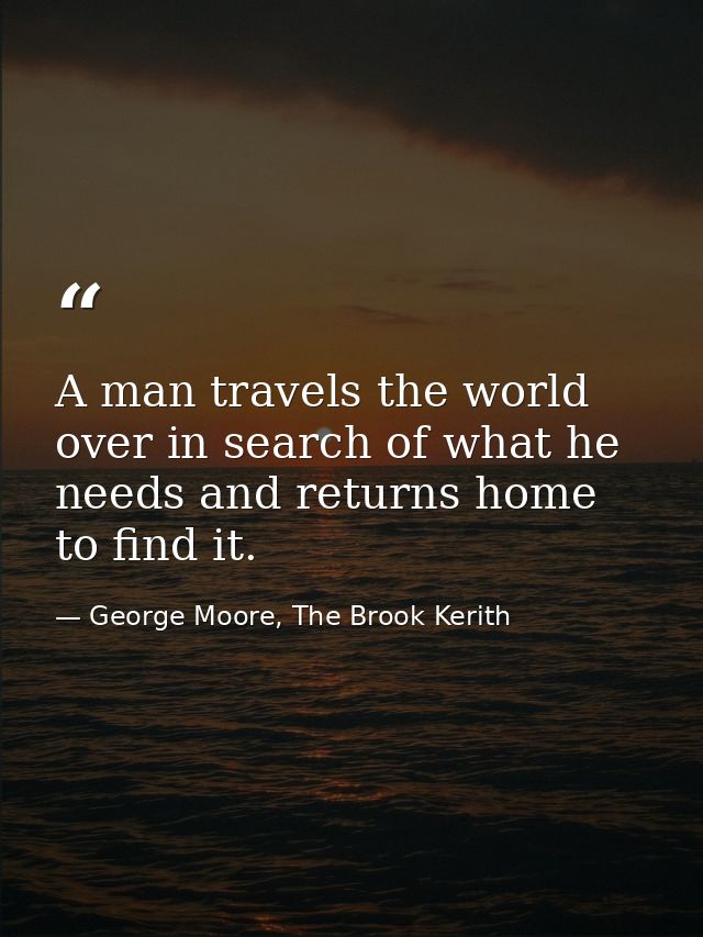 A man travels the world over in search of what he needs and returns home to find it. — George Moore, The Brook Kerith