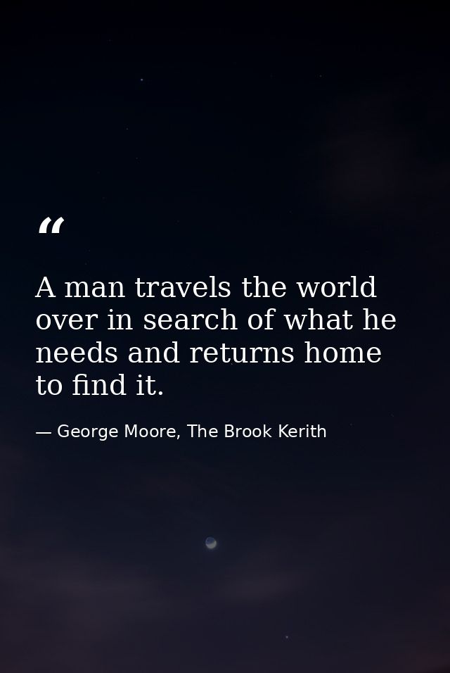 A man travels the world over in search of what he needs and returns home to find it. — George Moore, The Brook Kerith