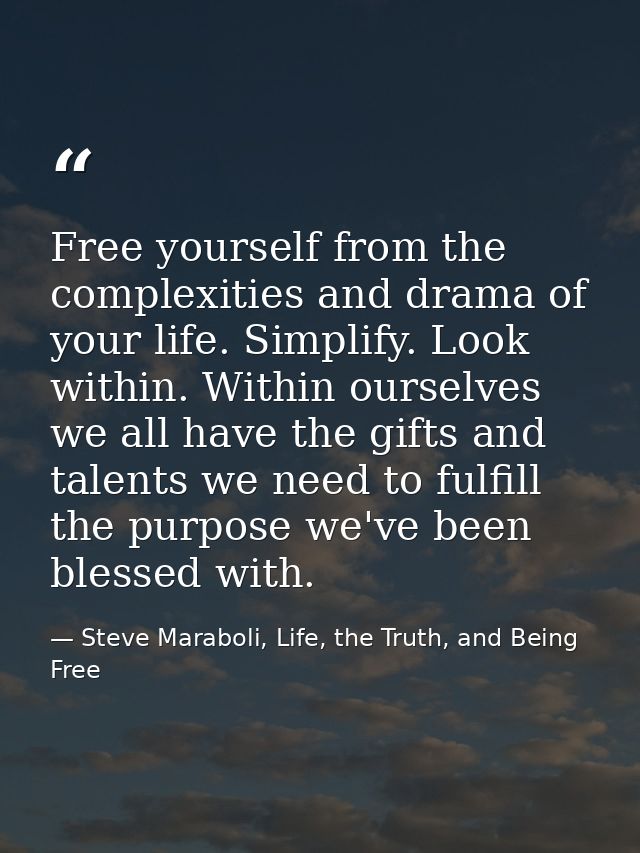 Free yourself from the complexities and drama of your life. Simplify. Look within. Within ourselves we all have the gift — Steve Maraboli, Life, the Truth, and Being Free