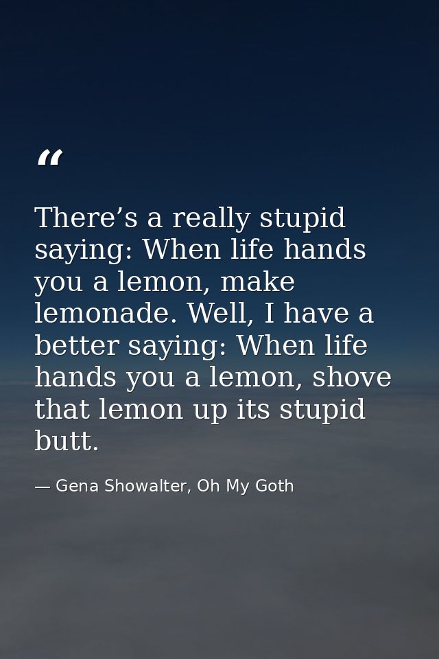 There’s a really stupid saying: When life hands you a lemon, make lemonade. Well, I have a better saying: When life hand — Gena Showalter, Oh My Goth
