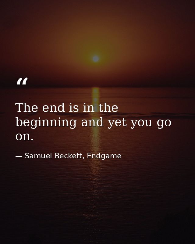 The end is in the beginning and yet you go on. — Samuel Beckett, Endgame