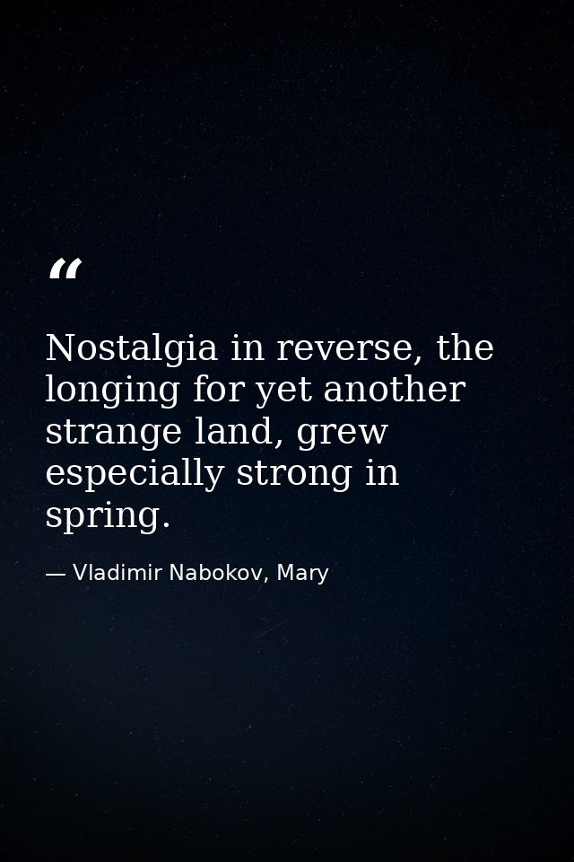 Nostalgia in reverse, the longing for yet another strange land, grew especially strong in spring. — Vladimir Nabokov, Mary