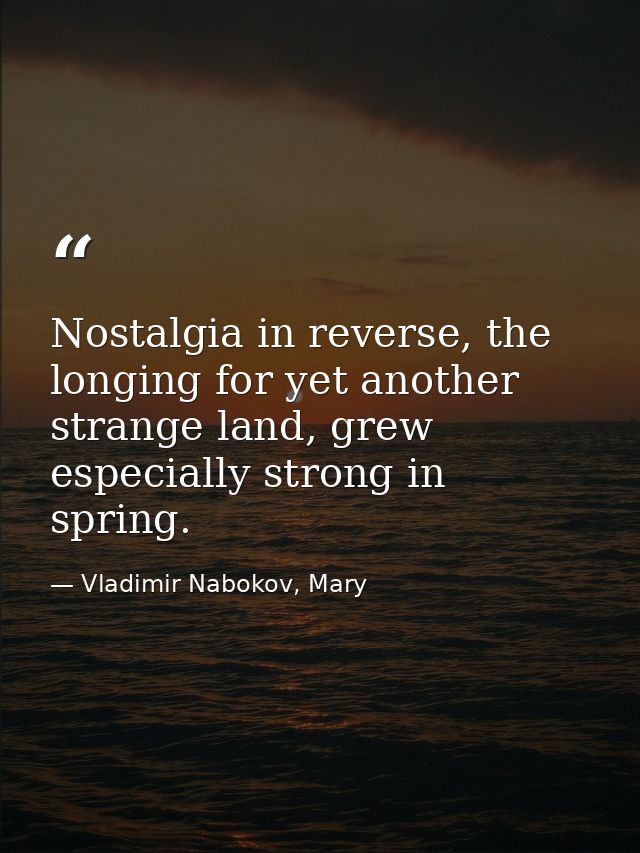 Nostalgia in reverse, the longing for yet another strange land, grew especially strong in spring. — Vladimir Nabokov, Mary